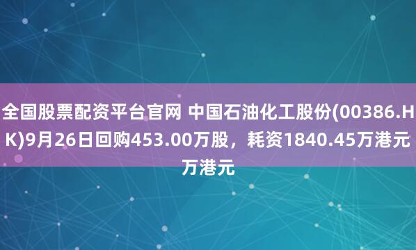 全国股票配资平台官网 中国石油化工股份(00386.HK)9月26日回购453.00万股，耗资1840.45万港元