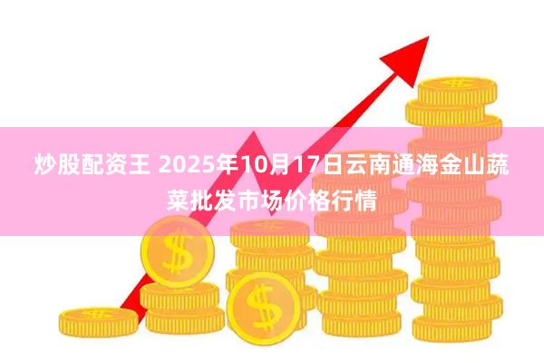 炒股配资王 2025年10月17日云南通海金山蔬菜批发市场价格行情
