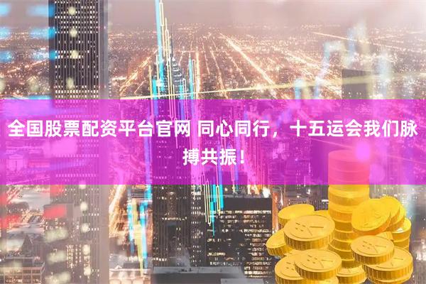 全国股票配资平台官网 同心同行，十五运会我们脉搏共振！