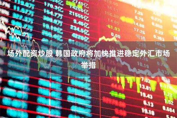 场外配资炒股 韩国政府将加快推进稳定外汇市场举措