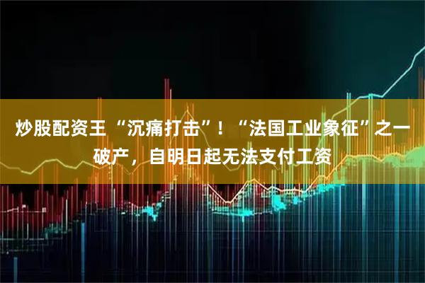 炒股配资王 “沉痛打击”！“法国工业象征”之一破产，自明日起无法支付工资
